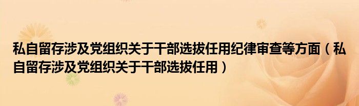 私自留存涉及党组织关于干部选拔任用纪律审查等方面（私自留存涉及党组织关于干部选拔任用）