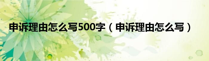 申诉理由怎么写500字（申诉理由怎么写）