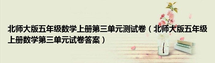 北师大版五年级数学上册第三单元测试卷（北师大版五年级上册数学第三单元试卷答案）