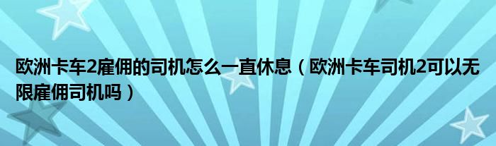 欧洲卡车2雇佣的司机怎么一直休息（欧洲卡车司机2可以无限雇佣司机吗）