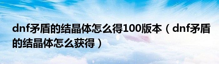 dnf矛盾的结晶体怎么得100版本（dnf矛盾的结晶体怎么获得）
