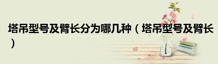 塔吊型号及臂长分为哪几种（塔吊型号及臂长）