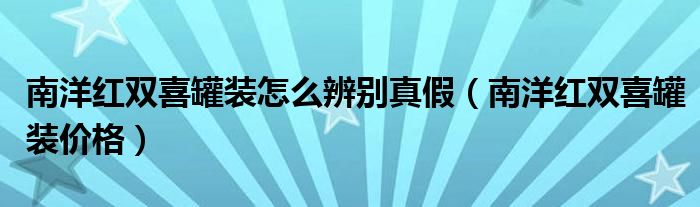 南洋红双喜罐装怎么辨别真假（南洋红双喜罐装价格）
