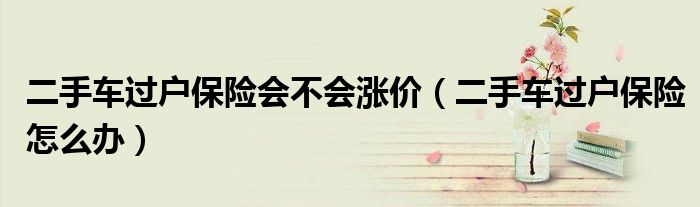 二手车过户保险会不会涨价（二手车过户保险怎么办）