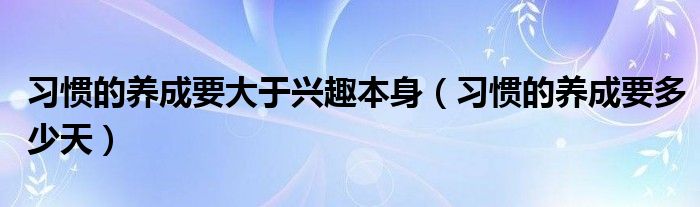 习惯的养成要大于兴趣本身（习惯的养成要多少天）