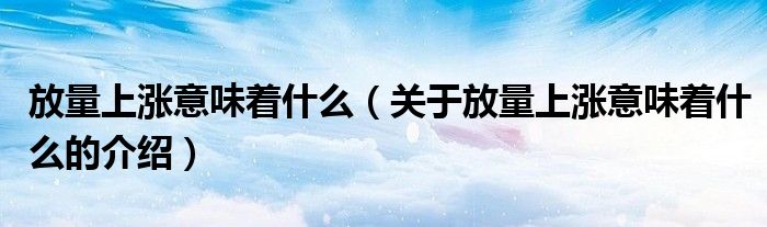 放量上涨意味着什么（关于放量上涨意味着什么的介绍）