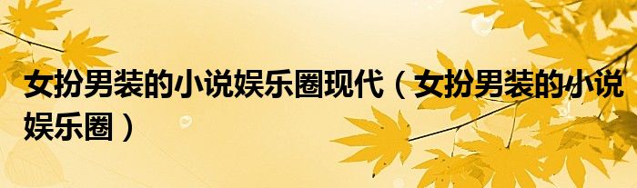 女扮男装的小说娱乐圈现代（女扮男装的小说娱乐圈）