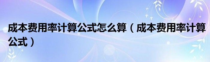 成本费用率计算公式怎么算（成本费用率计算公式）