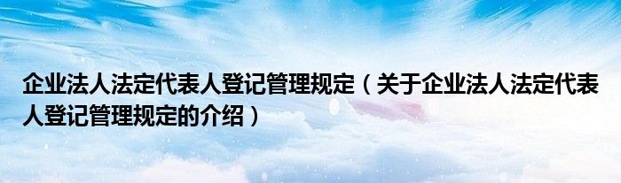 企业法人法定代表人登记管理规定（关于企业法人法定代表人登记管理规定的介绍）