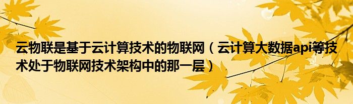 云物联是基于云计算技术的物联网（云计算大数据api等技术处于物联网技术架构中的那一层）