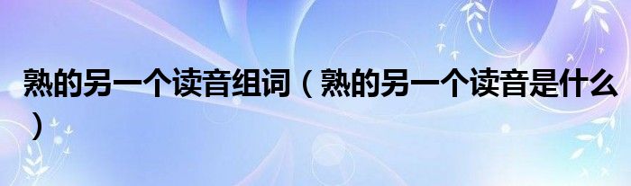 熟的另一个读音组词（熟的另一个读音是什么）