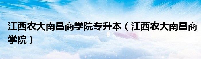 江西农大南昌商学院专升本（江西农大南昌商学院）