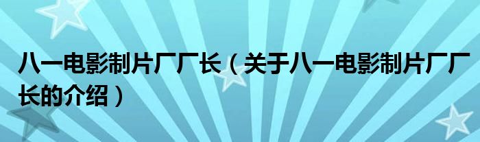 八一电影制片厂厂长（关于八一电影制片厂厂长的介绍）