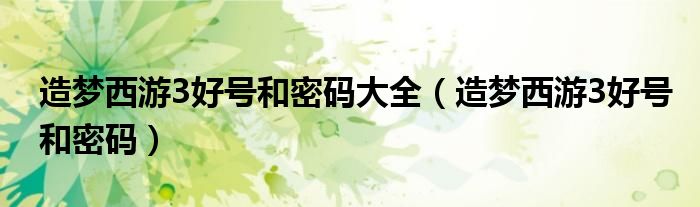 造梦西游3好号和密码大全（造梦西游3好号和密码）