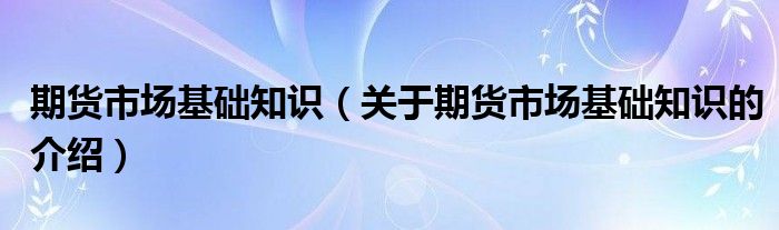期货市场基础知识（关于期货市场基础知识的介绍）