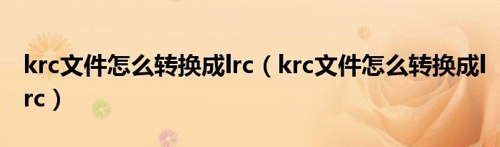 krc文件怎么转换成lrc（krc文件怎么转换成lrc）
