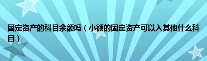 固定资产的科目余额吗（小额的固定资产可以入其他什么科目）