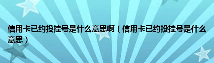 信用卡已约投挂号是什么意思啊（信用卡已约投挂号是什么意思）