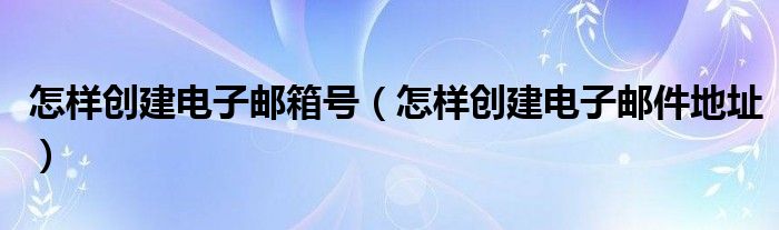 怎样创建电子邮箱号（怎样创建电子邮件地址）