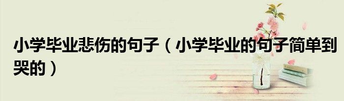 小学毕业悲伤的句子（小学毕业的句子简单到哭的）