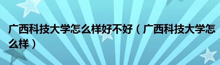 广西科技大学怎么样好不好（广西科技大学怎么样）