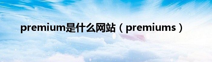 premium是什么网站（premiums）