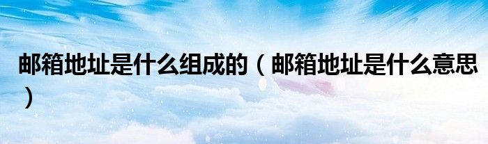 邮箱地址是什么组成的（邮箱地址是什么意思）