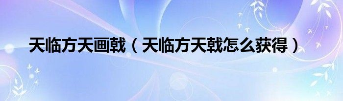天临方天画戟（天临方天戟怎么获得）