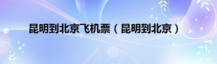 昆明到北京飞机票（昆明到北京）
