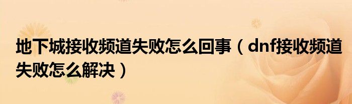 地下城接收频道失败怎么回事（dnf接收频道失败怎么解决）