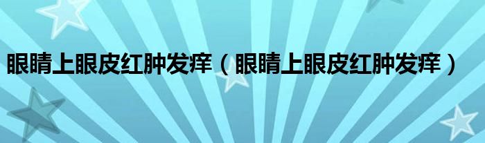 眼睛上眼皮红肿发痒（眼睛上眼皮红肿发痒）