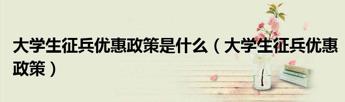大学生征兵优惠政策是什么（大学生征兵优惠政策）