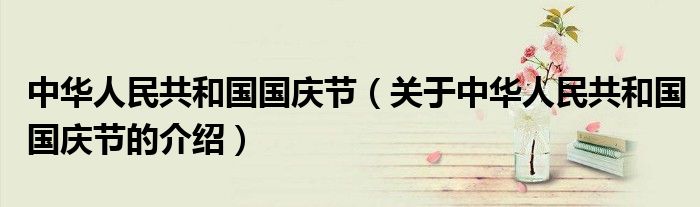 中华人民共和国国庆节（关于中华人民共和国国庆节的介绍）