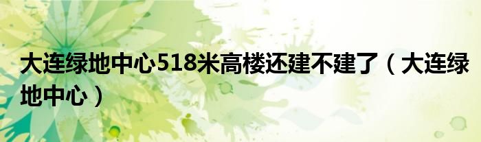 大连绿地中心518米高楼还建不建了（大连绿地中心）