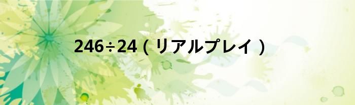 246÷24（リアルプレイ）