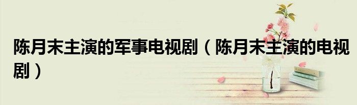 陈月末主演的军事电视剧（陈月末主演的电视剧）