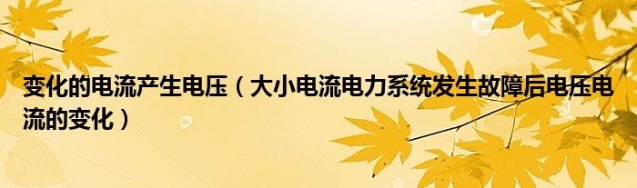 变化的电流产生电压（大小电流电力系统发生故障后电压电流的变化）