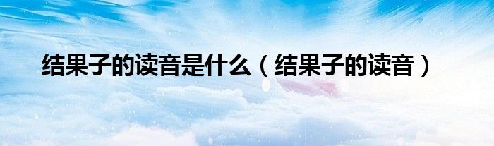 结果子的读音是什么（结果子的读音）