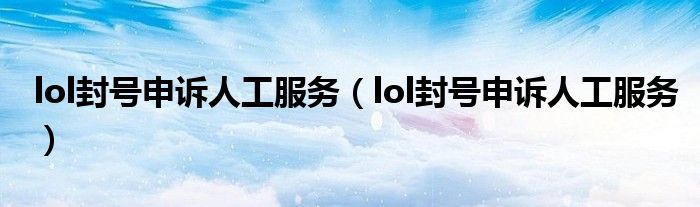 lol封号申诉人工服务（lol封号申诉人工服务）