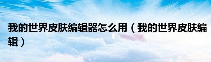 我的世界皮肤编辑器怎么用（我的世界皮肤编辑）