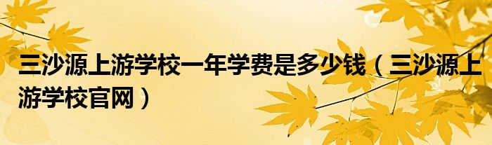 三沙源上游学校一年学费是多少钱（三沙源上游学校官网）