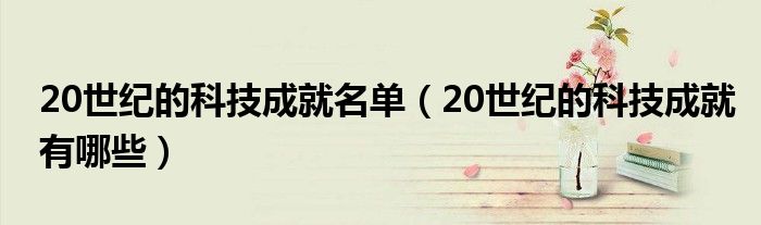 20世纪的科技成就名单（20世纪的科技成就有哪些）