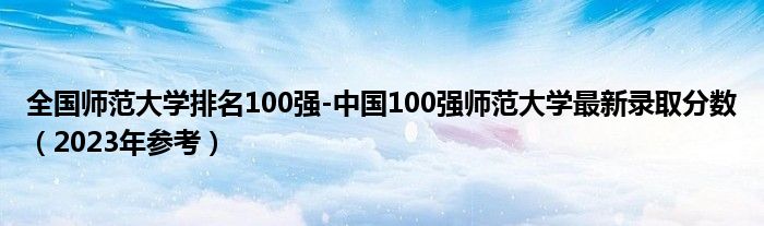 全国师范大学排名100强-中国100强师范大学最新录取分数（2023年参考）