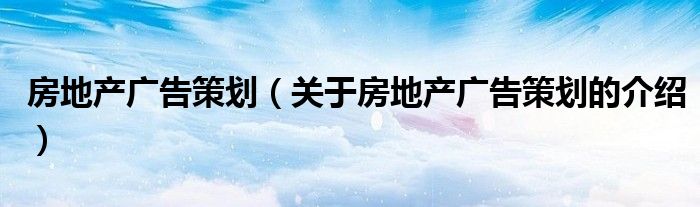 房地产广告策划（关于房地产广告策划的介绍）