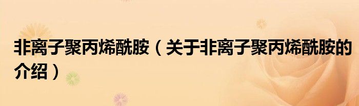 非离子聚丙烯酰胺（关于非离子聚丙烯酰胺的介绍）