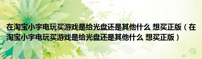 在淘宝小宇电玩买游戏是给光盘还是其他什么 想买正版（在淘宝小宇电玩买游戏是给光盘还是其他什么 想买正版）