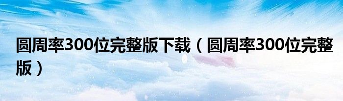 圆周率300位完整版下载（圆周率300位完整版）
