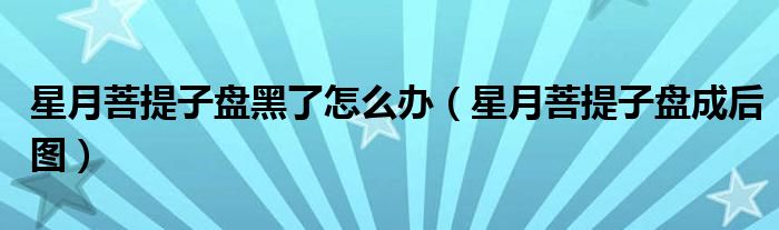 星月菩提子盘黑了怎么办（星月菩提子盘成后图）