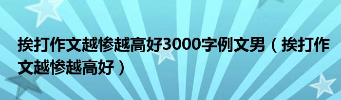 挨打作文越惨越高好3000字例文男（挨打作文越惨越高好）