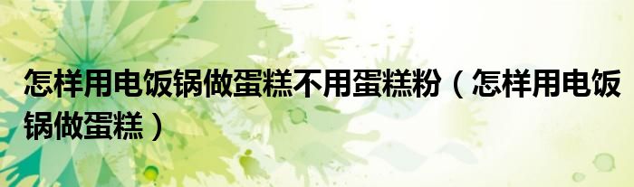 怎样用电饭锅做蛋糕不用蛋糕粉（怎样用电饭锅做蛋糕）